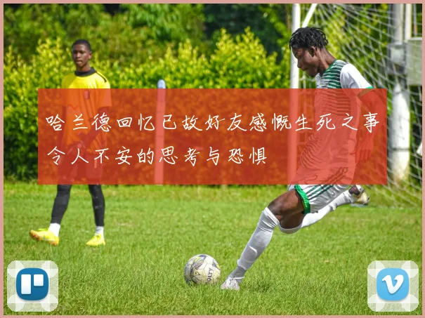 哈兰德回忆已故好友感慨生死之事令人不安的思考与恐惧