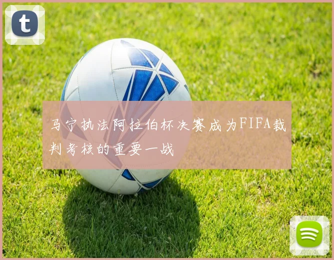马宁执法阿拉伯杯决赛成为FIFA裁判考核的重要一战