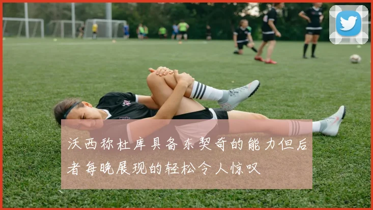 沃西称杜库具备东契奇的能力但后者每晚展现的轻松令人惊叹