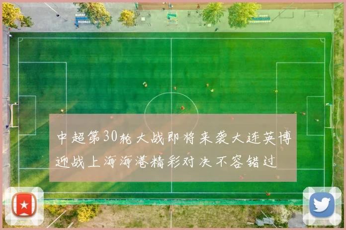 中超第30轮大战即将来袭大连英博迎战上海海港精彩对决不容错过