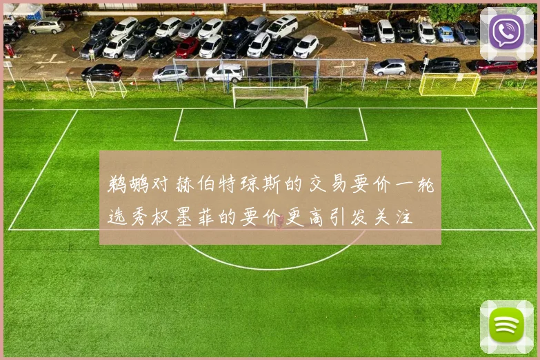 鹈鹕对赫伯特琼斯的交易要价一轮选秀权墨菲的要价更高引发关注