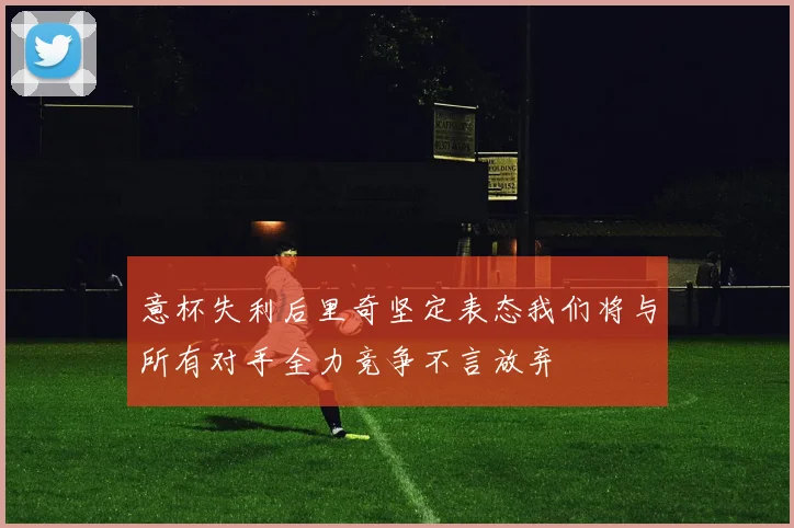 意杯失利后里奇坚定表态我们将与所有对手全力竞争不言放弃
