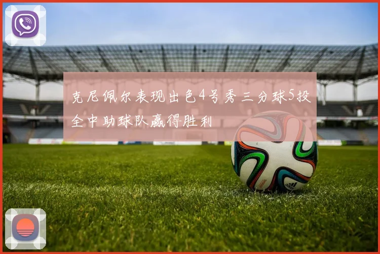 克尼佩尔表现出色4号秀三分球5投全中助球队赢得胜利