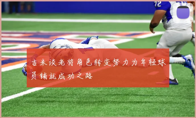 吉米谈老将角色转变努力为年轻球员铺就成功之路