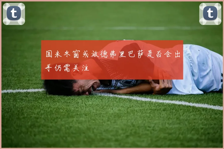 国米冬窗或放德弗里巴萨是否会出手仍需关注