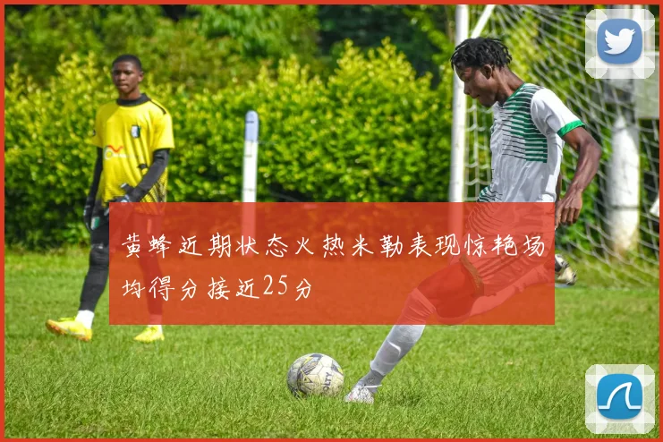 黄蜂近期状态火热米勒表现惊艳场均得分接近25分