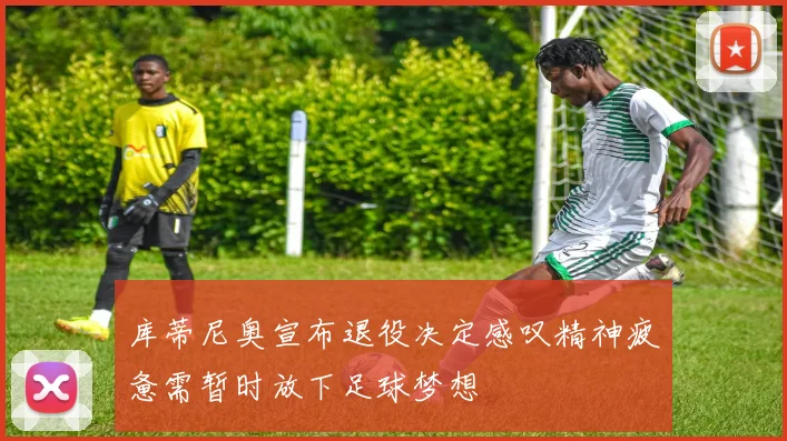 库蒂尼奥宣布退役决定感叹精神疲惫需暂时放下足球梦想