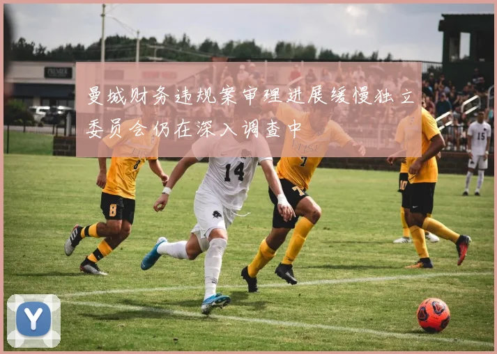 曼城财务违规案审理进展缓慢独立委员会仍在深入调查中