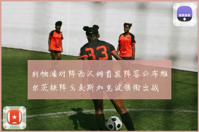 利物浦对阵西汉姆首发阵容公布维尔茨缺阵戈麦斯加克波领衔出战