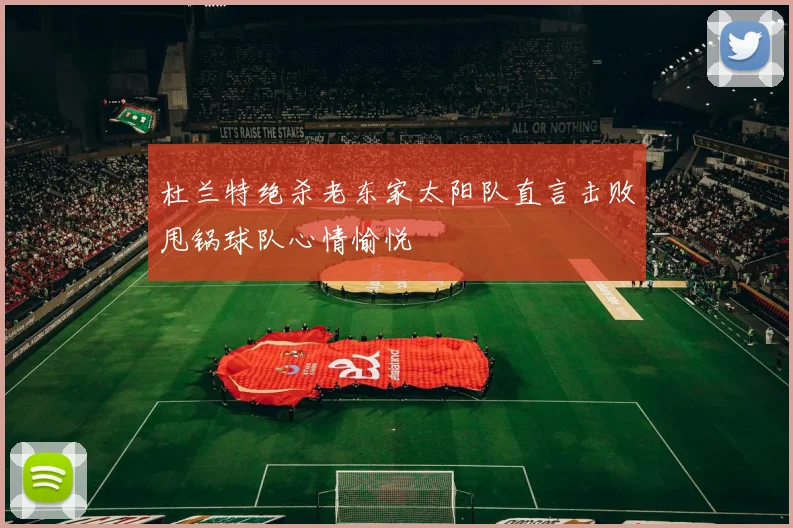 杜兰特绝杀老东家太阳队直言击败甩锅球队心情愉悦