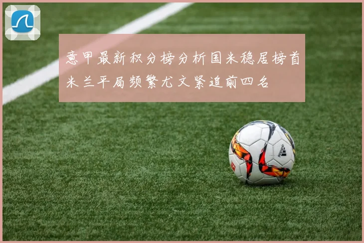 意甲最新积分榜分析国米稳居榜首米兰平局频繁尤文紧追前四名