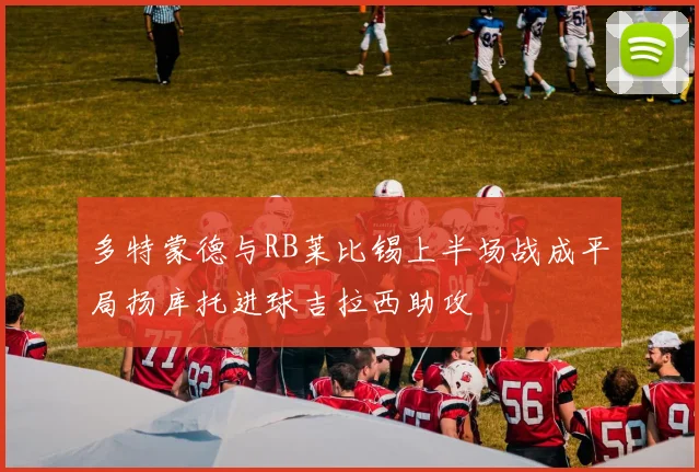 多特蒙德与RB莱比锡上半场战成平局扬库托进球吉拉西助攻