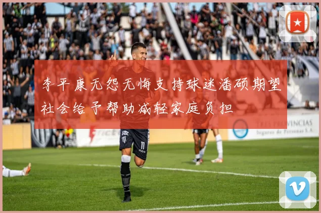 李平康无怨无悔支持球迷潘硕期望社会给予帮助减轻家庭负担