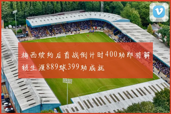 梅西续约后首战倒计时400助即将解锁生涯889球399助成就