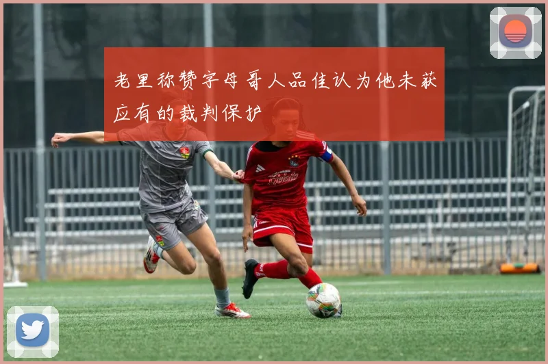 老里称赞字母哥人品佳认为他未获应有的裁判保护