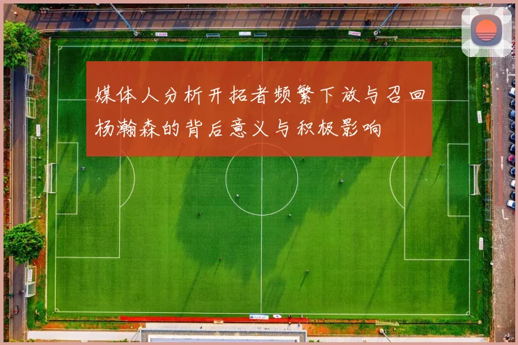 媒体人分析开拓者频繁下放与召回杨瀚森的背后意义与积极影响