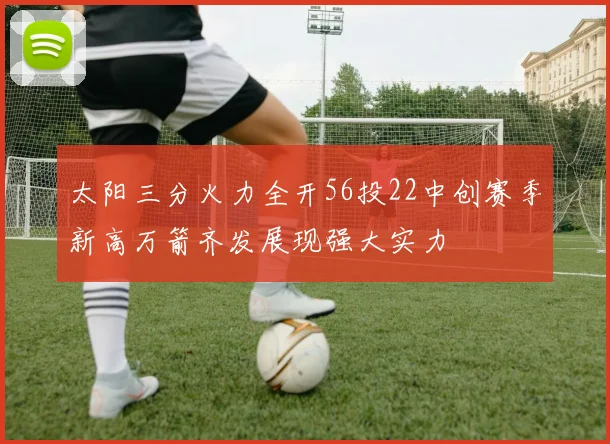 太阳三分火力全开56投22中创赛季新高万箭齐发展现强大实力