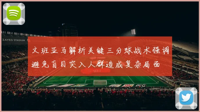 文班亚马解析关键三分球战术强调避免盲目突入人群造成复杂局面