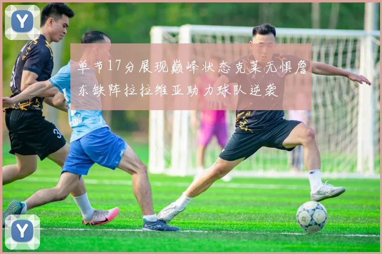 单节17分展现巅峰状态克莱无惧詹东缺阵拉拉维亚助力球队逆袭