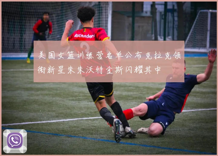 美国女篮训练营名单公布克拉克领衔新星朱朱沃特金斯闪耀其中