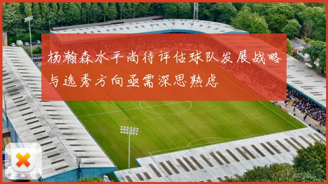 杨瀚森水平尚待评估球队发展战略与选秀方向亟需深思熟虑