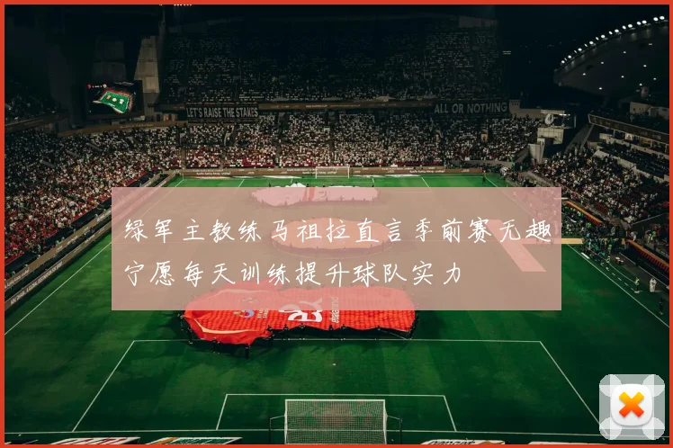 绿军主教练马祖拉直言季前赛无趣宁愿每天训练提升球队实力