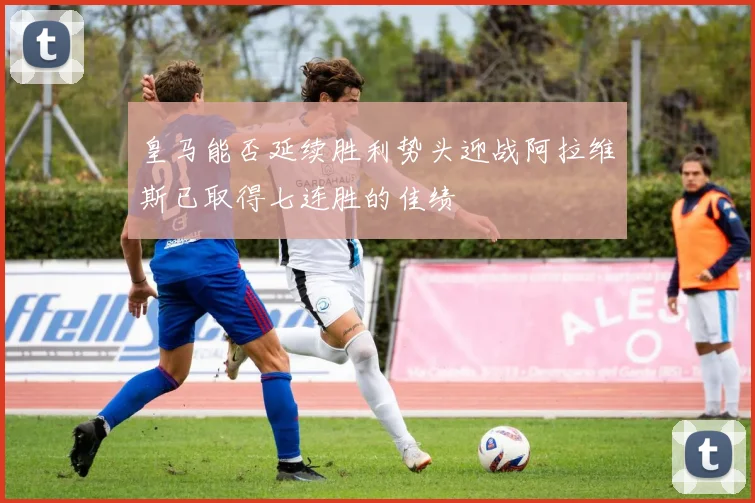 皇马能否延续胜利势头迎战阿拉维斯已取得七连胜的佳绩