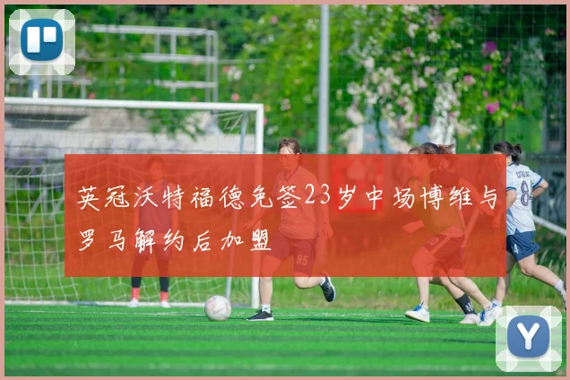 英冠沃特福德免签23岁中场博维与罗马解约后加盟