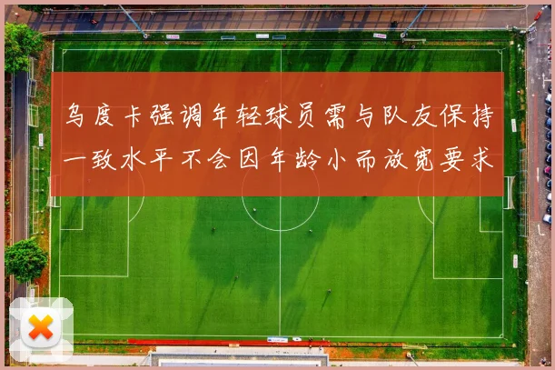 乌度卡强调年轻球员需与队友保持一致水平不会因年龄小而放宽要求