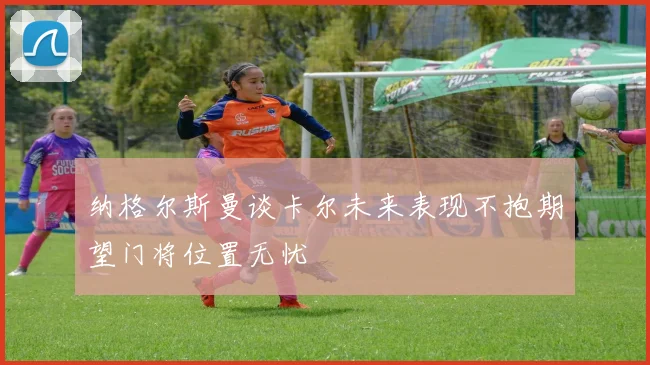 纳格尔斯曼谈卡尔未来表现不抱期望门将位置无忧