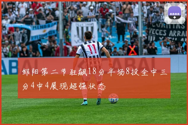 邹阳第二节狂飙18分半场8投全中三分4中4展现超强状态