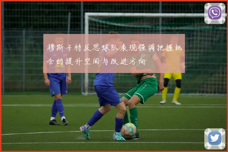穆斯卡特反思球队表现强调把握机会的提升空间与改进方向