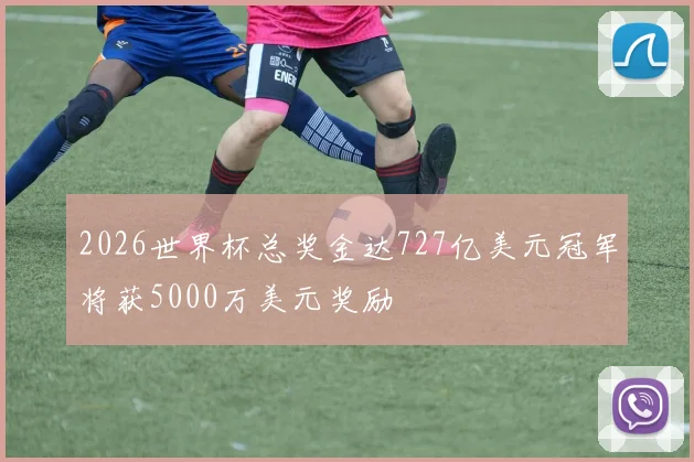 2026世界杯总奖金达727亿美元冠军将获5000万美元奖励