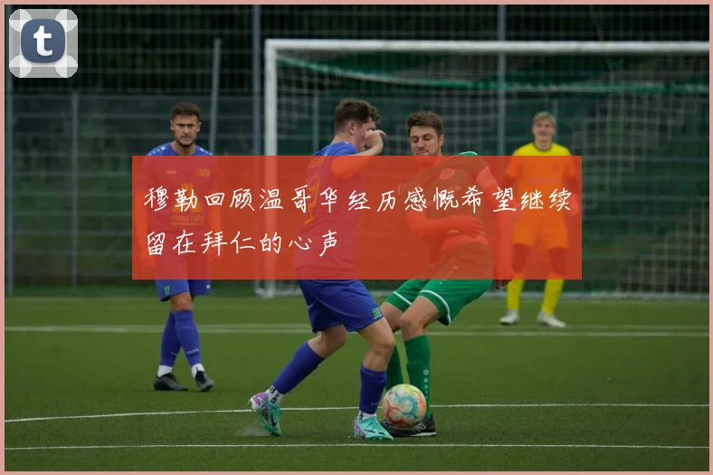 穆勒回顾温哥华经历感慨希望继续留在拜仁的心声