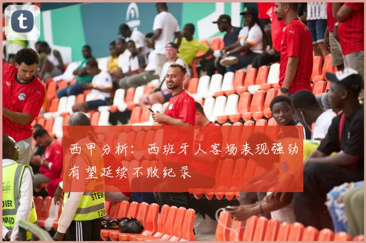 西甲分析：西班牙人客场表现强劲有望延续不败纪录