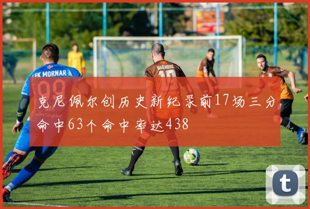 克尼佩尔创历史新纪录前17场三分命中63个命中率达438