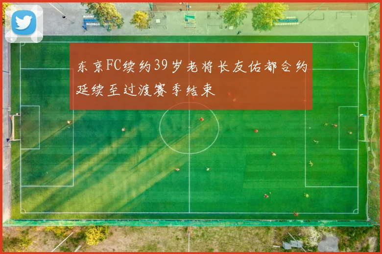 东京FC续约39岁老将长友佑都合约延续至过渡赛季结束