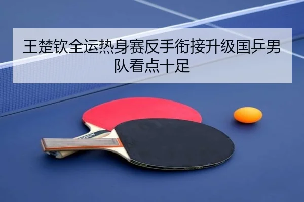 王楚钦全运热身赛反手衔接升级国乒男队看点十足 | xingkong